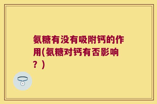 氨糖有没有吸附钙的作用(氨糖对钙有否影响？)