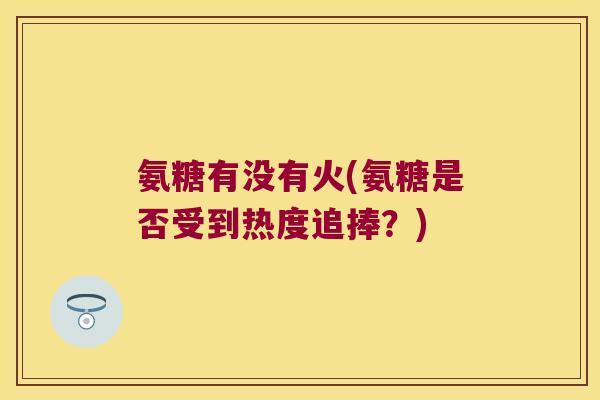 氨糖有没有火(氨糖是否受到热度追捧？)