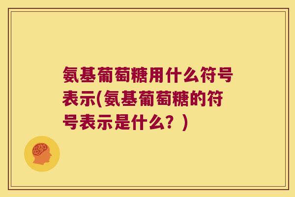 氨基葡萄糖用什么符号表示(氨基葡萄糖的符号表示是什么?) 氨基葡萄糖用什么符号表示(氨基葡萄糖的符号表示是什么?)