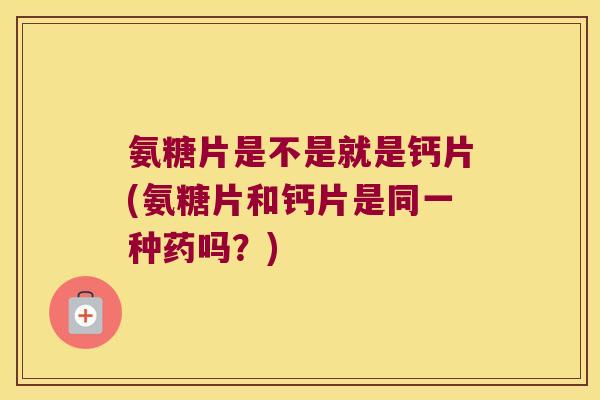 氨糖片是不是就是钙片(氨糖片和钙片是同一种药吗?) 氨糖片是不是就是钙片(氨糖片和钙片是同一种药吗?)