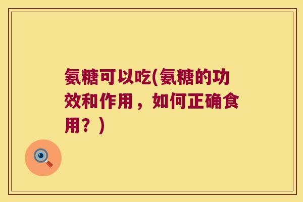 氨糖可以吃(氨糖的功效和作用，如何正确食用？)