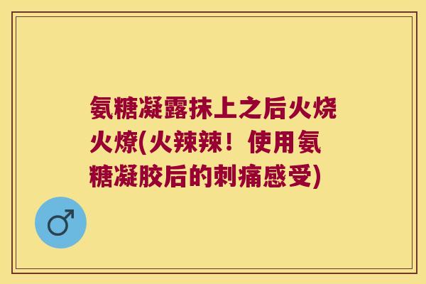 氨糖凝露抹上之后火烧火燎(火辣辣！使用氨糖凝胶后的刺痛感受)