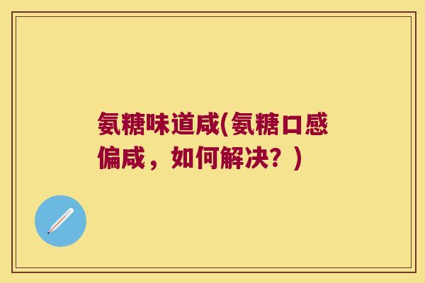 氨糖味道咸(氨糖口感偏咸，如何解决？)
