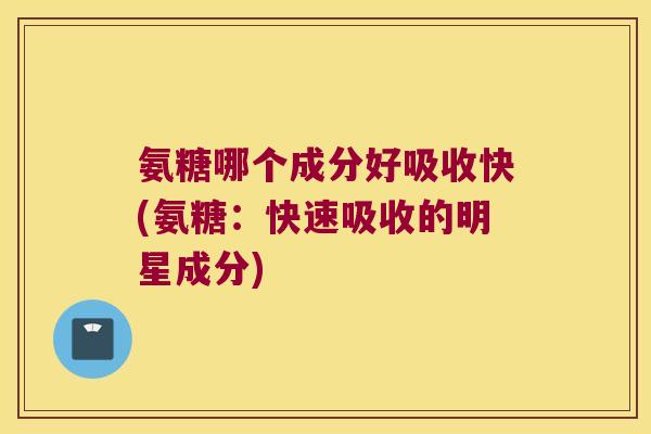 氨糖哪个成分好吸收快(氨糖：快速吸收的明星成分)