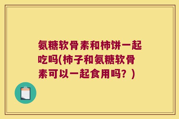 氨糖软骨素和柿饼一起吃吗(柿子和氨糖软骨素可以一起食用吗？)
