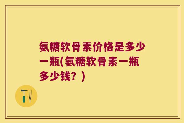 氨糖软骨素价格是多少一瓶(氨糖软骨素一瓶多少钱？)