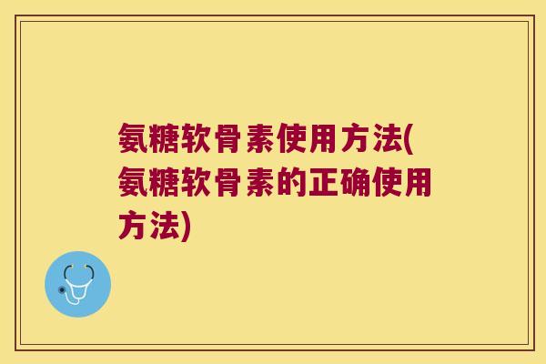 氨糖软骨素使用方法(氨糖软骨素的正确使用方法)