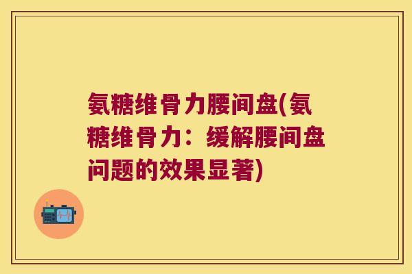氨糖维骨力腰间盘(氨糖维骨力:缓解腰间盘问题的效果显著) 氨糖维骨力腰间盘(氨糖维骨力:缓解腰间盘问题的效果显著)
