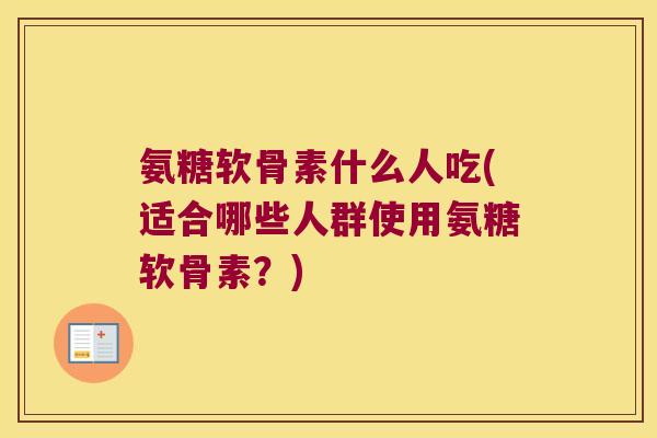 氨糖软骨素什么人吃(适合哪些人群使用氨糖软骨素？)