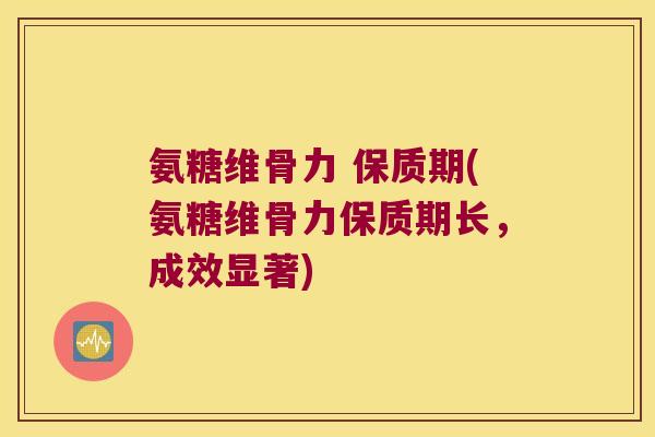 氨糖维骨力 保质期(氨糖维骨力保质期长,成效显著) 氨糖维骨力 保质期(氨糖维骨力保质期长,成效显著)