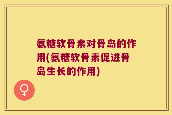 氨糖软骨素对骨岛的作用(氨糖软骨素促进骨岛生长的作用) 氨糖软骨素对骨岛的作用(氨糖软骨素促进骨岛生长的作用)