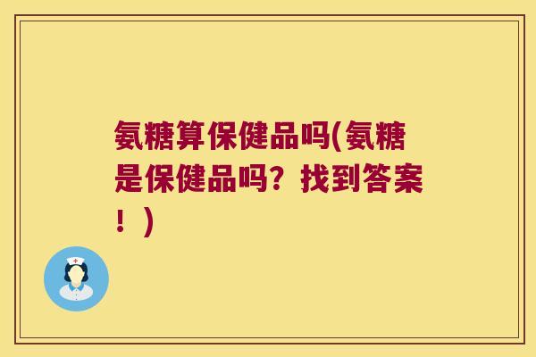 氨糖算保健品吗(氨糖是保健品吗?找到答案!) 氨糖算保健品吗(氨糖是保健品吗?找到答案!)