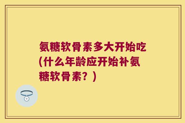 氨糖软骨素多大开始吃(什么年龄应开始补氨糖软骨素？)