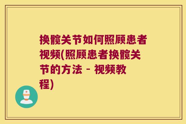 换髋关节如何照顾患者视频(照顾患者换髋关节的方法 - 视频教程) 换髋关节如何照顾患者视频(照顾患者换髋关节的方法 - 视频教程)