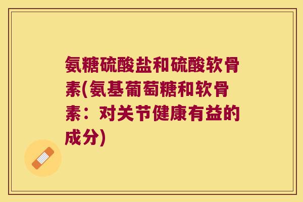 氨糖硫酸盐和硫酸软骨素(氨基葡萄糖和软骨素:对关节健康有益的成分) 氨糖硫酸盐和硫酸软骨素(氨基葡萄糖和软骨素:对关节健康有益的成分)