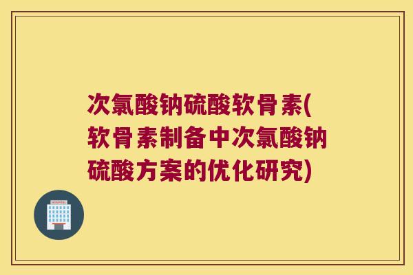 次氯酸钠硫酸软骨素(软骨素制备中次氯酸钠硫酸方案的优化研究)
