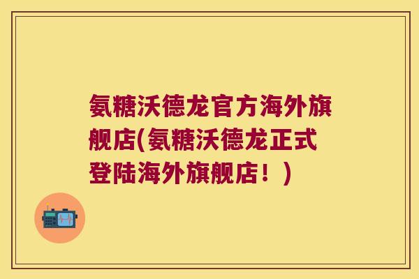氨糖沃德龙官方海外旗舰店(氨糖沃德龙正式登陆海外旗舰店!) 氨糖沃德龙官方海外旗舰店(氨糖沃德龙正式登陆海外旗舰店!)