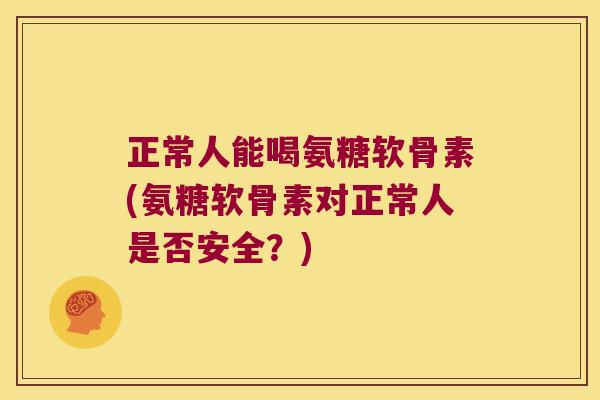 正常人能喝氨糖软骨素(氨糖软骨素对正常人是否安全?) 正常人能喝氨糖软骨素(氨糖软骨素对正常人是否安全?)