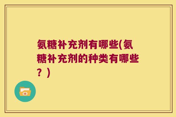 氨糖补充剂有哪些(氨糖补充剂的种类有哪些？)