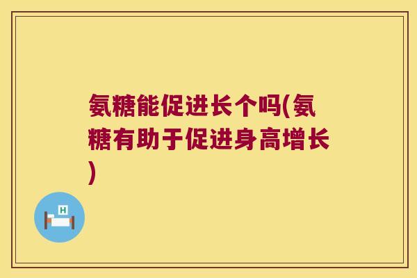 氨糖能促进长个吗(氨糖有助于促进身高增长) 氨糖能促进长个吗(氨糖有助于促进身高增长)