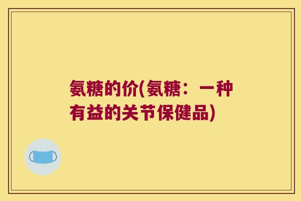 氨糖的价(氨糖：一种有益的关节保健品)