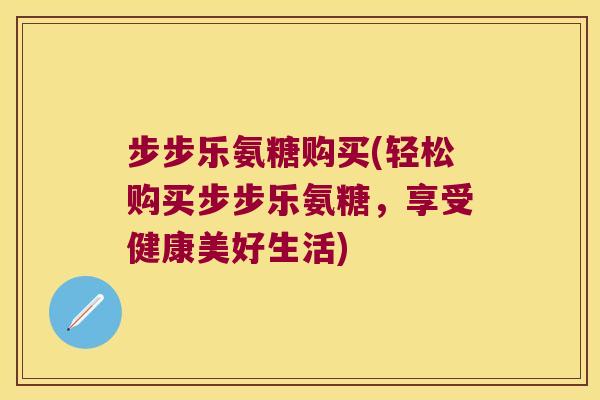 步步乐氨糖购买(轻松购买步步乐氨糖,享受健康美好生活) 步步乐氨糖购买(轻松购买步步乐氨糖,享受健康美好生活)