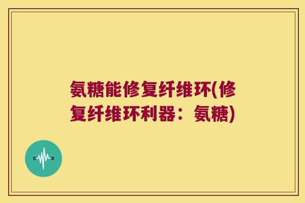 氨糖能修复纤维环(修复纤维环利器:氨糖) 氨糖能修复纤维环(修复纤维环利器:氨糖)