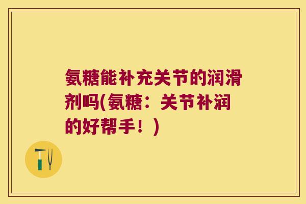 氨糖能补充关节的润滑剂吗(氨糖:关节补润的好帮手!) 氨糖能补充关节的润滑剂吗(氨糖:关节补润的好帮手!)