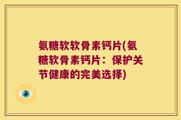 氨糖软软骨素钙片(氨糖软骨素钙片：保护关节健康的完美选择)