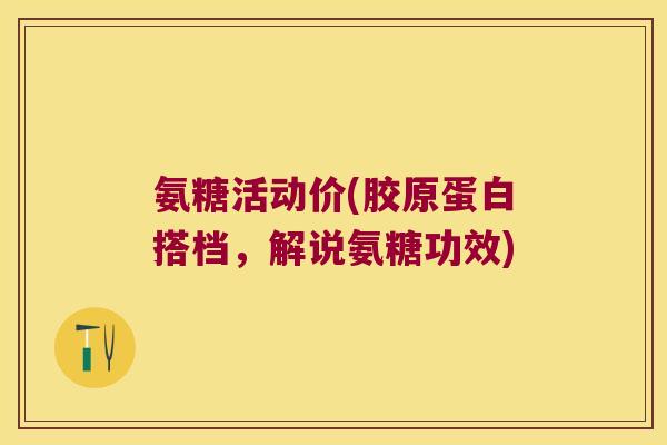 氨糖活动价(胶原蛋白搭档，解说氨糖功效)