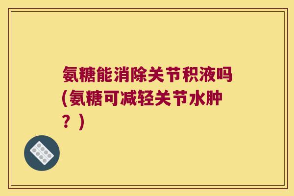 氨糖能消除关节积液吗(氨糖可减轻关节水肿?) 氨糖能消除关节积液吗(氨糖可减轻关节水肿?)