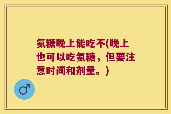 氨糖晚上能吃不(晚上也可以吃氨糖,但要注意时间和剂量。) 氨糖晚上能吃不(晚上也可以吃氨糖,但要注意时间和剂量。)