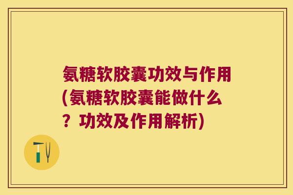 氨糖软胶囊功效与作用(氨糖软胶囊能做什么？功效及作用解析)