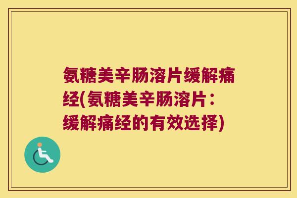 氨糖美辛肠溶片缓解痛经(氨糖美辛肠溶片：缓解痛经的有效选择)