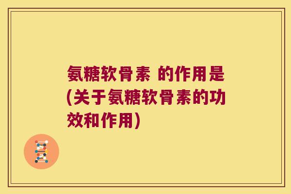 氨糖软骨素 的作用是(关于氨糖软骨素的功效和作用) 氨糖软骨素 的作用是(关于氨糖软骨素的功效和作用)