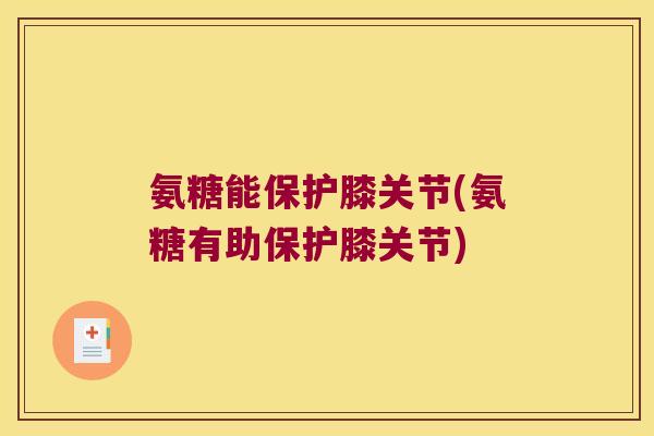 氨糖能保护膝关节(氨糖有助保护膝关节)