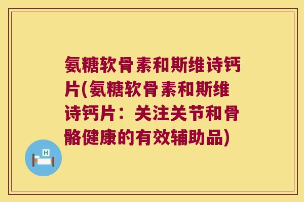 氨糖软骨素和斯维诗钙片(氨糖软骨素和斯维诗钙片:关注关节和骨骼健康的有效辅助品) 氨糖软骨素和斯维诗钙片(氨糖软骨素和斯维诗钙片:关注关节和骨骼健康的有效辅助品)