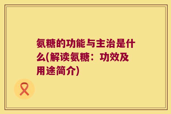 氨糖的功能与主是什么(解读氨糖：功效及用途简介)