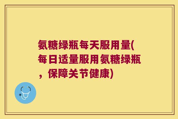 氨糖绿瓶每天服用量(每日适量服用氨糖绿瓶,保障关节健康) 氨糖绿瓶每天服用量(每日适量服用氨糖绿瓶,保障关节健康)