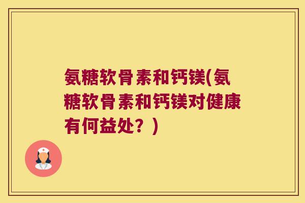氨糖软骨素和钙镁(氨糖软骨素和钙镁对健康有何益处?) 氨糖软骨素和钙镁(氨糖软骨素和钙镁对健康有何益处?)