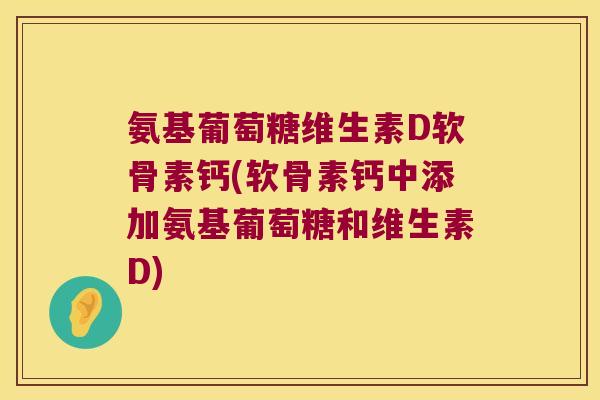 氨基葡萄糖维生素D软骨素钙(软骨素钙中添加氨基葡萄糖和维生素D)