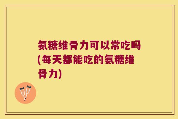 氨糖维骨力可以常吃吗(每天都能吃的氨糖维骨力) 氨糖维骨力可以常吃吗(每天都能吃的氨糖维骨力)