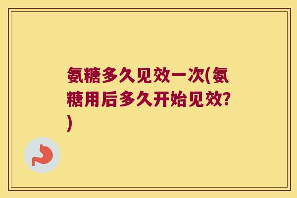 氨糖多久见效一次(氨糖用后多久开始见效？)