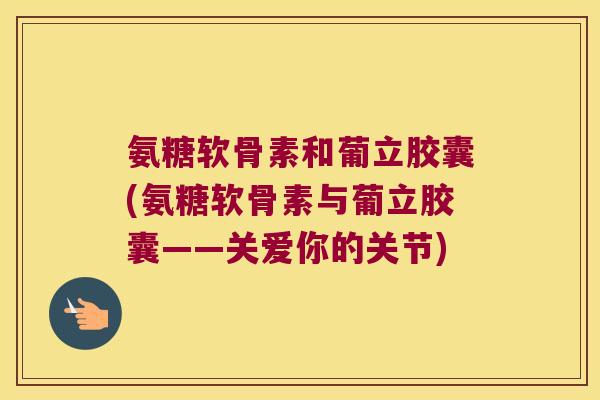 氨糖软骨素和葡立胶囊(氨糖软骨素与葡立胶囊——关爱你的关节) 氨糖软骨素和葡立胶囊(氨糖软骨素与葡立胶囊——关爱你的关节)