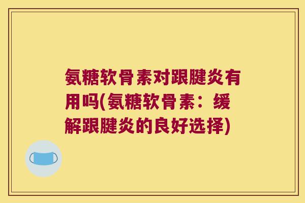 氨糖软骨素对跟腱炎有用吗(氨糖软骨素：缓解跟腱炎的良好选择)