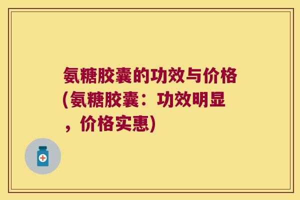 氨糖胶囊的功效与价格(氨糖胶囊：功效明显，价格实惠)