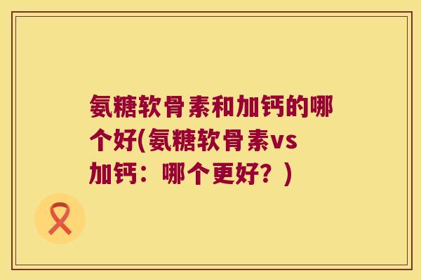 氨糖软骨素和加钙的哪个好(氨糖软骨素vs加钙：哪个更好？)