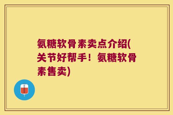 氨糖软骨素卖点介绍(关节好帮手！氨糖软骨素售卖)