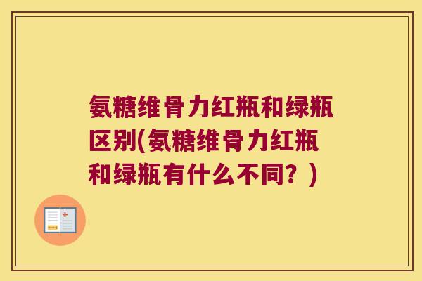 氨糖维骨力红瓶和绿瓶区别(氨糖维骨力红瓶和绿瓶有什么不同?) 氨糖维骨力红瓶和绿瓶区别(氨糖维骨力红瓶和绿瓶有什么不同?)