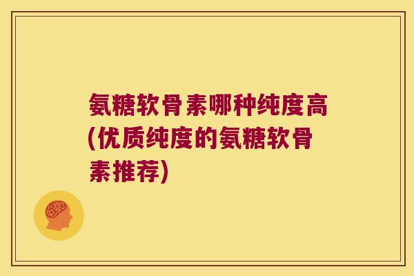 氨糖软骨素哪种纯度高(优质纯度的氨糖软骨素推荐)